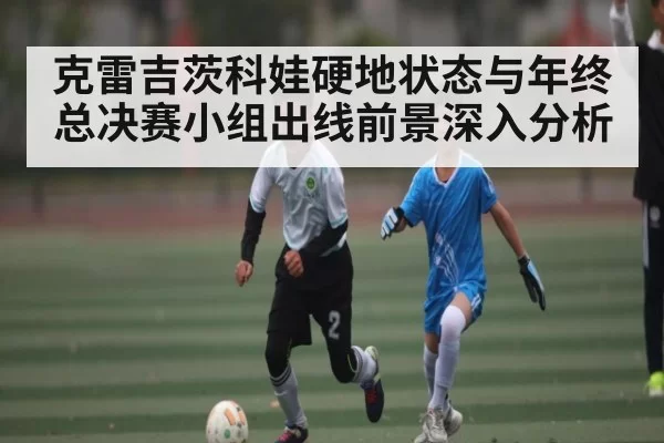 克雷吉茨科娃硬地状态与年终总决赛小组出线前景深入分析